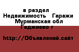  в раздел : Недвижимость » Гаражи . Мурманская обл.,Гаджиево г.